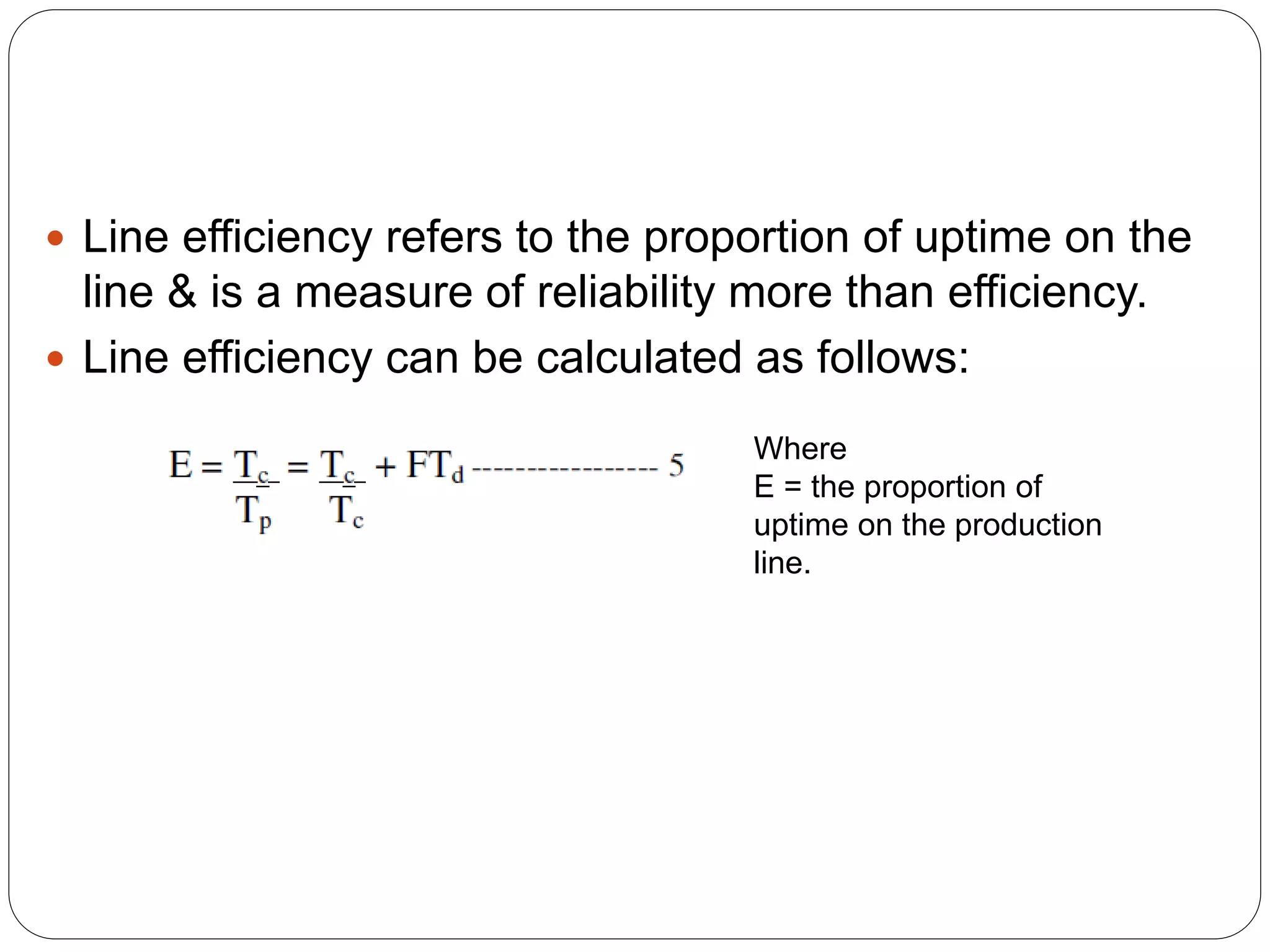  Line efficiency refers to the proportion of uptime on the
line & is a measure of reliability more than efficiency.
 Line efficiency can be calculated as follows:
Where
E = the proportion of
uptime on the production
line.
 
