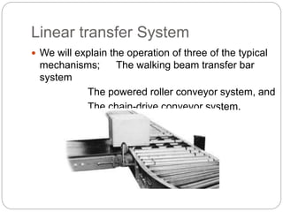 Linear transfer System
 We will explain the operation of three of the typical
mechanisms; The walking beam transfer bar
system
The powered roller conveyor system, and
The chain-drive conveyor system.
 