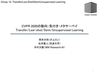 CVPR 2020の動向・気付き・メタサーベイ 
Transfer/Low-shot/Semi/Unsupervised Learning  
1
岡本大和（オムロン）
松本晨人（筑波大学）
木村大毅（IBM Research AI）
Group 12: Transfer/Low-Shot/Semi/Unsupervised Learning
 
