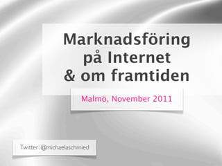 Marknadsföring
                 på Internet
               & om framtiden
                      Malmö, November 2011




Twitter: @michaelaschmied
 