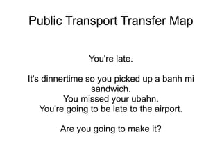 Public Transport Transfer Map
You're late.
It's dinnertime so you picked up a banh mi
sandwich.
You missed your ubahn.
You're going to be late to the airport.
Are you going to make it?
 
