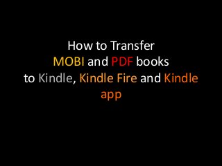How to Transfer
MOBI and PDF books
to Kindle, Kindle Fire and Kindle
app
 