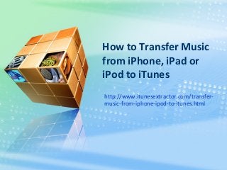 How to Transfer Music
from iPhone, iPad or
iPod to iTunes
http://www.itunesextractor.com/transfer-
music-from-iphone-ipod-to-itunes.html
 