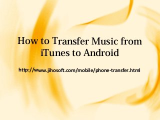 How to Transfer Music from
iTunes to Android
http://www.jihosoft.com/mobile/phone-transfer.html
 