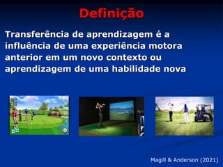 Definição
Transferência de aprendizagem é a
influência de uma experiência motora
anterior em um novo contexto ou
aprendizagem de uma habilidade nova
Magill & Anderson (2021)
 