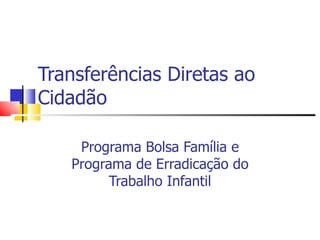 Transferências Diretas ao Cidadão Programa Bolsa Família e Programa de Erradicação do Trabalho Infantil 