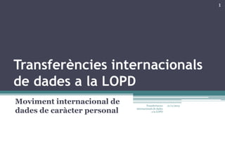 1

Transferències internacionals
de dades a la LOPD
Moviment internacional de
dades de caràcter personal

Transferències
internacionals de dades
a la LOPD

21/11/2013

 