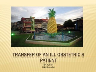 TRANSFER OF AN ILL OBSTETRIC’S 
PATIENT 
DR ALIFAH 
O&g Specialist 
 