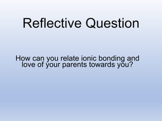 Reflective Question
How can you relate ionic bonding and
love of your parents towards you?
 
