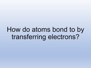 How do atoms bond to by
transferring electrons?
 