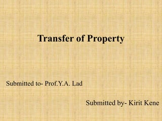 Transfer of Property
Submitted by- Kirit Kene
Submitted to- Prof.Y.A. Lad
 