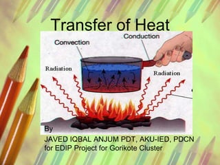 Transfer of Heat




By
JAVED IQBAL ANJUM PDT, AKU-IED, PDCN
for EDIP Project for Gorikote Cluster
 
