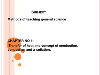 SUBJECT
Methods of teaching general science
CHAPTER NO 1:
Transfer of heat and concept of conduction,
convection and a radiation.
 