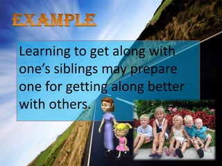 ExampleLearning to get along with one’s siblings may prepare one for getting along better with others.
