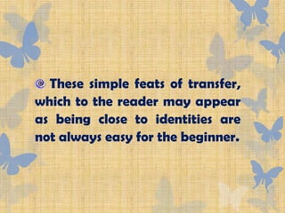These simple feats of transfer,
which to the reader may appear
as being close to identities are
not always easy for the beginner.
 