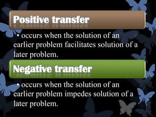 Positive transfer
 • occurs when the solution of an
earlier problem facilitates solution of a
later problem.
Negative transfer
 • occurs when the solution of an
earlier problem impedes solution of a
later problem.
 