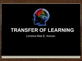 TRANSFER OF LEARNING
TRANSFER OF LEARNING
Lorraine Mae E. Anoran
 
