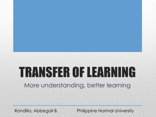 TRANSFER OF LEARNING
More understanding, better learning
Rondilla, Abbegail B. Philippine Normal University
 