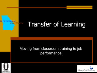 PR O FESSIO N AL

E xcel l en ce

Transfer of Learning

Moving from classroom training to job
performance

 