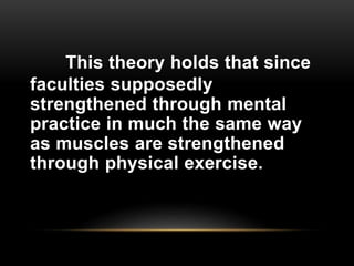 This theory holds that since
faculties supposedly
strengthened through mental
practice in much the same way
as muscles are strengthened
through physical exercise.
 