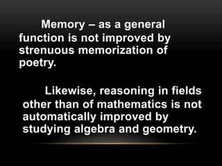 Memory – as a general
function is not improved by
strenuous memorization of
poetry.
Likewise, reasoning in fields
other than of mathematics is not
automatically improved by
studying algebra and geometry.
 