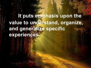 It puts emphasis upon the
value to understand, organize,
and generalize specific
experiences.
 