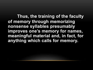 Thus, the training of the faculty
of memory through memorizing
nonsense syllables presumably
improves one’s memory for names,
meaningful material and, in fact, for
anything which calls for memory.
 