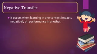  It occurs when learning in one context impacts
negatively on performance in another.
Negative Transfer
 