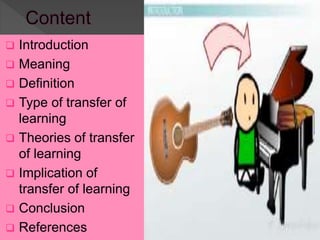  Introduction
 Meaning
 Definition
 Type of transfer of
learning
 Theories of transfer
of learning
 Implication of
transfer of learning
 Conclusion
 References
 