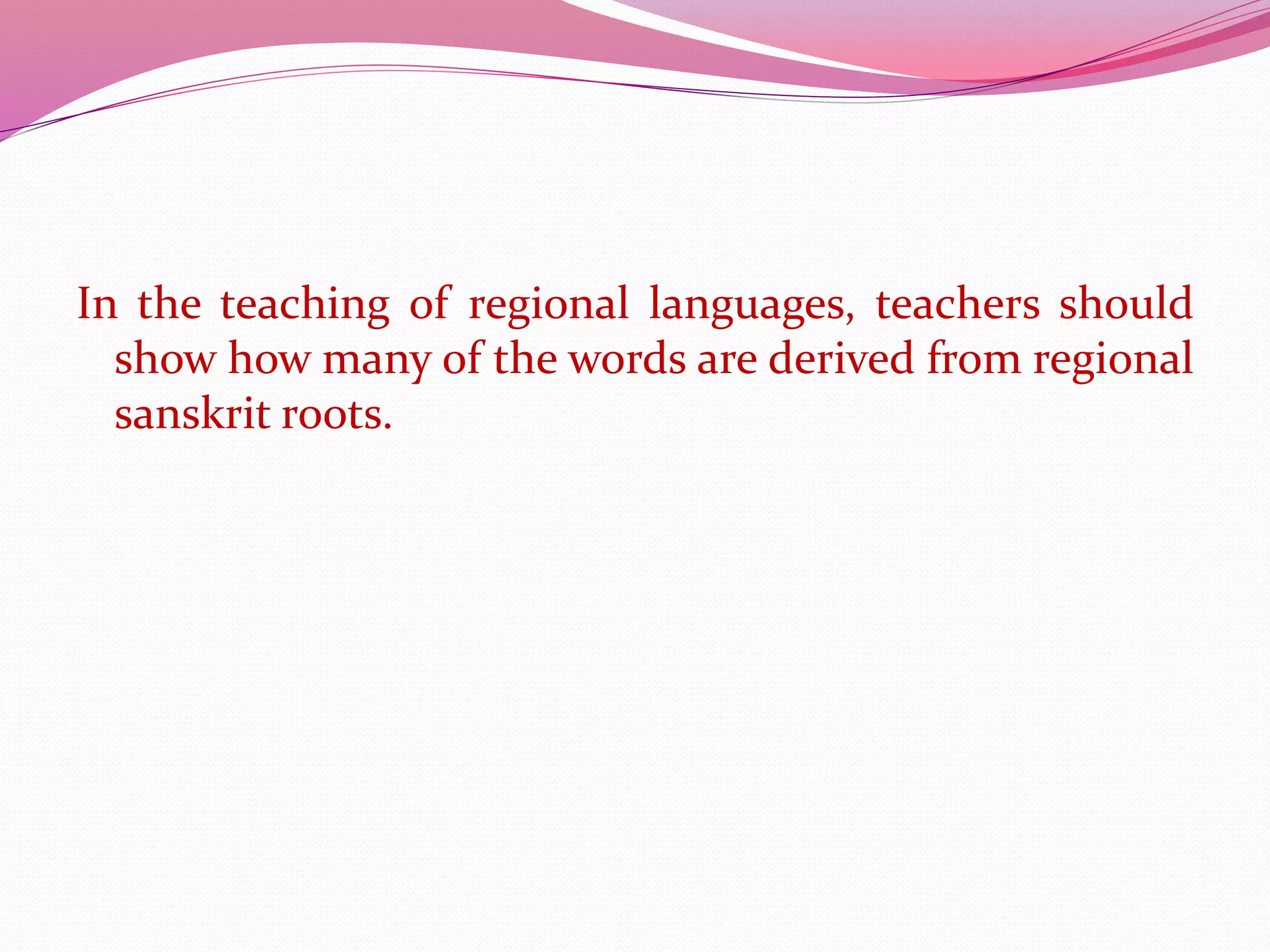 In the teaching of regional languages, teachers should
show how many of the words are derived from regional
sanskrit roots.
 