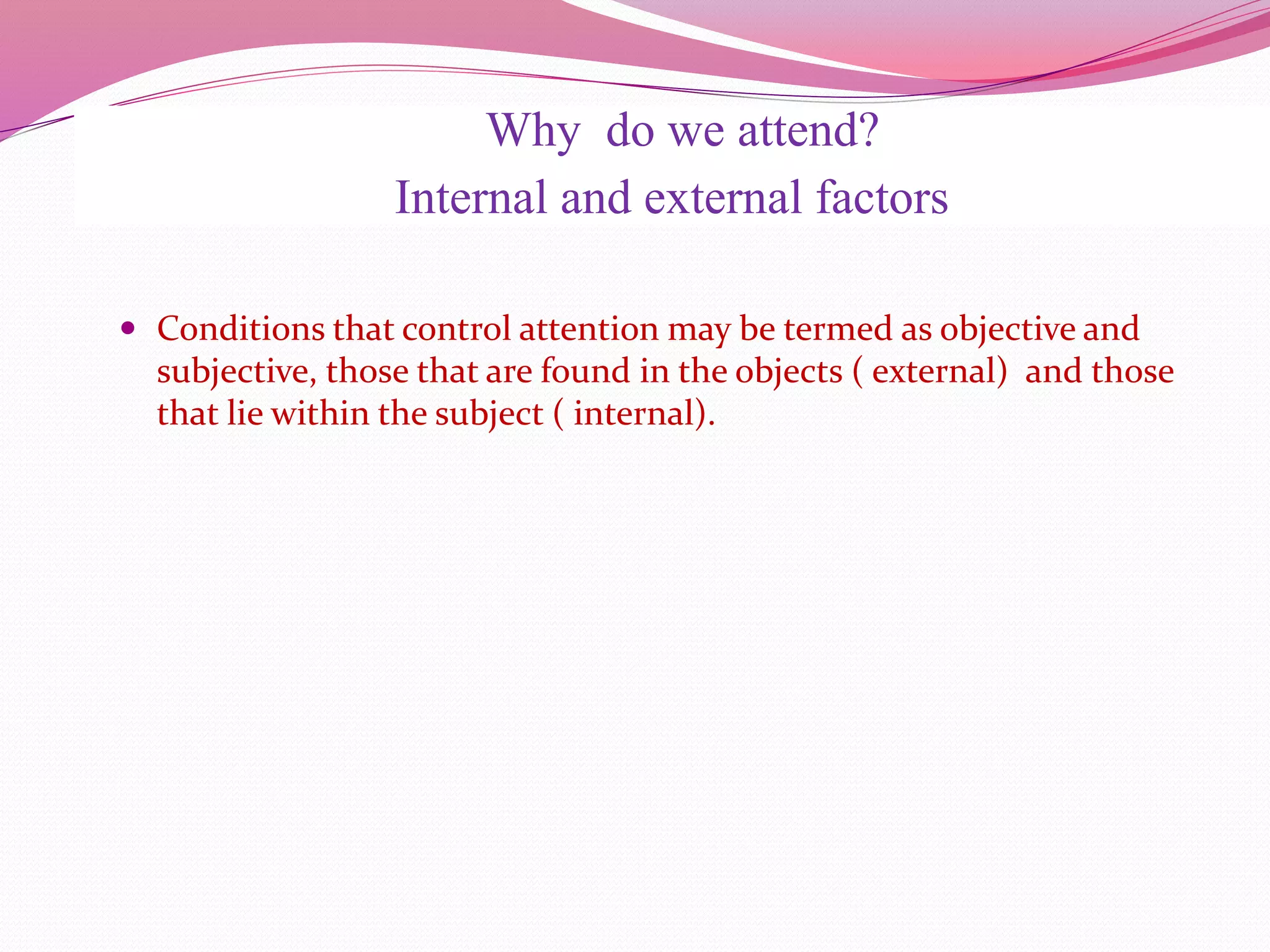 Why do we attend?
Internal and external factors
 Conditions that control attention may be termed as objective and
subjective, those that are found in the objects ( external) and those
that lie within the subject ( internal).
 