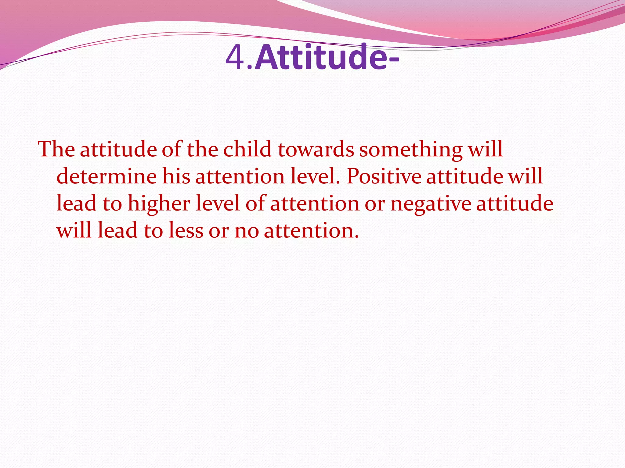 4.Attitude-
The attitude of the child towards something will
determine his attention level. Positive attitude will
lead to higher level of attention or negative attitude
will lead to less or no attention.
 