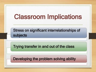 Classroom Implications
Stress on significant interrelationships of
subjects
Trying transfer in and out of the class
Developing the problem solving ability
 