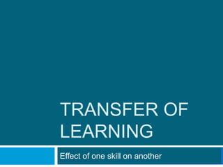 TRANSFER OF
LEARNING
Effect of one skill on another
 