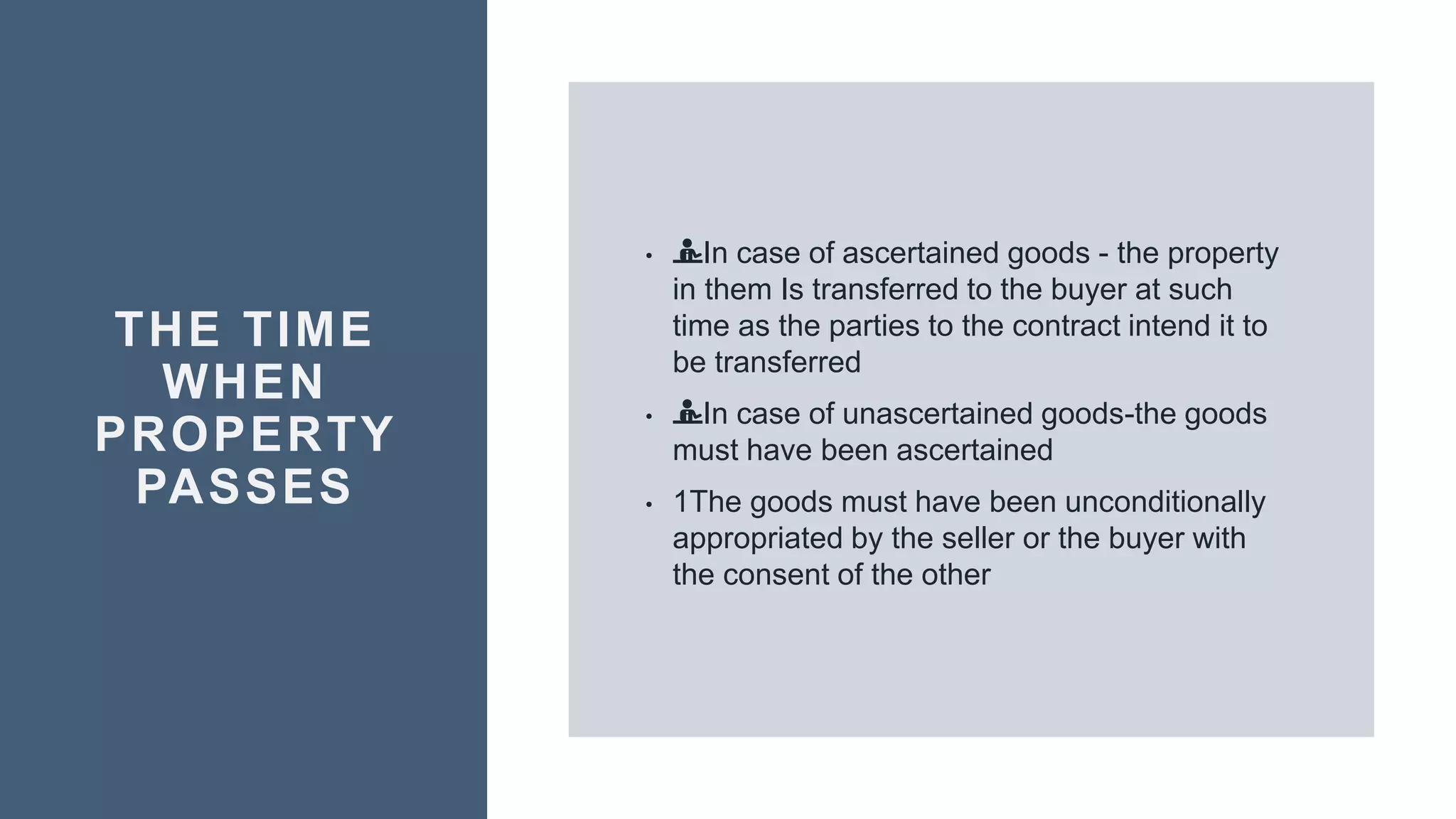 THE TIME
WHEN
PROPERTY
PASSES
• 💁In case of ascertained goods - the property
in them Is transferred to the buyer at such
time as the parties to the contract intend it to
be transferred
• 💁In case of unascertained goods-the goods
must have been ascertained
• 1The goods must have been unconditionally
appropriated by the seller or the buyer with
the consent of the other
 