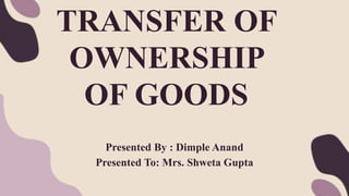 TRANSFER OF
OWNERSHIP
OF GOODS
Presented By : Dimple Anand
Presented To: Mrs. Shweta Gupta
 