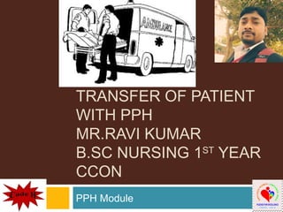 TRANSFER OF PATIENT
WITH PPH
MR.RAVI KUMAR
B.SC NURSING 1ST
YEAR
CCON
PPH Module
 
