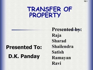 18.1 1.1




       TRANSFER OF
       PROPERTY

                Presented by:
                Raja
                Sharad
Presented To:   Shailendra
                Satish
D.K. Panday     Ramayan
                Ravi
 