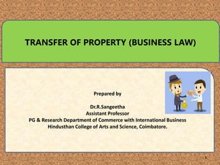 1
TRANSFER OF PROPERTY (BUSINESS LAW)
Prepared by
Dr.R.Sangeetha
Assistant Professor
PG & Research Department of Commerce with International Business
Hindusthan College of Arts and Science, Coimbatore.
 