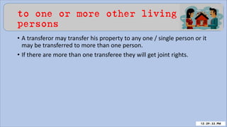 to one or more other living
persons
• A transferor may transfer his property to any one / single person or it
may be transferred to more than one person.
• If there are more than one transferee they will get joint rights.
 
