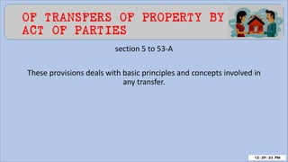 OF TRANSFERS OF PROPERTY BY
ACT OF PARTIES
section 5 to 53-A
These provisions deals with basic principles and concepts involved in
any transfer.
 