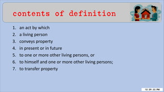 contents of definition
1. an act by which
2. a living person
3. conveys property
4. in present or in future
5. to one or more other living persons, or
6. to himself and one or more other living persons;
7. to transfer property
 
