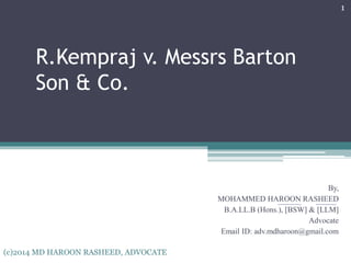 R.Kempraj v. Messrs Barton
Son & Co.
By,
MOHAMMED HAROON RASHEED
B.A.LL.B (Hons.), [BSW] & [LLM]
Advocate
Email ID: adv.mdharoon@gmail.com
1
(c)2014 MD HAROON RASHEED, ADVOCATE
 