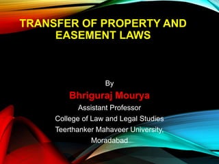 TRANSFER OF PROPERTY AND
EASEMENT LAWS
By
Bhriguraj Mourya
Assistant Professor
College of Law and Legal Studies
Teerthanker Mahaveer University,
Moradabad
 