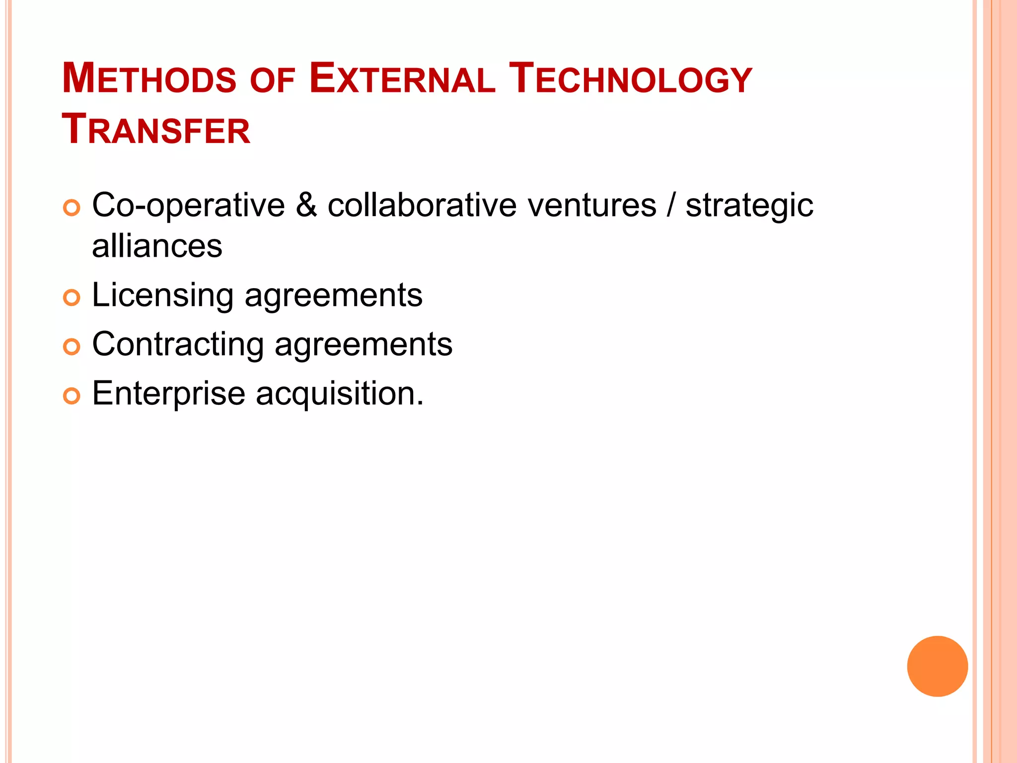 METHODS OF EXTERNAL TECHNOLOGY
TRANSFER
 Co-operative & collaborative ventures / strategic
alliances
 Licensing agreements
 Contracting agreements
 Enterprise acquisition.
 