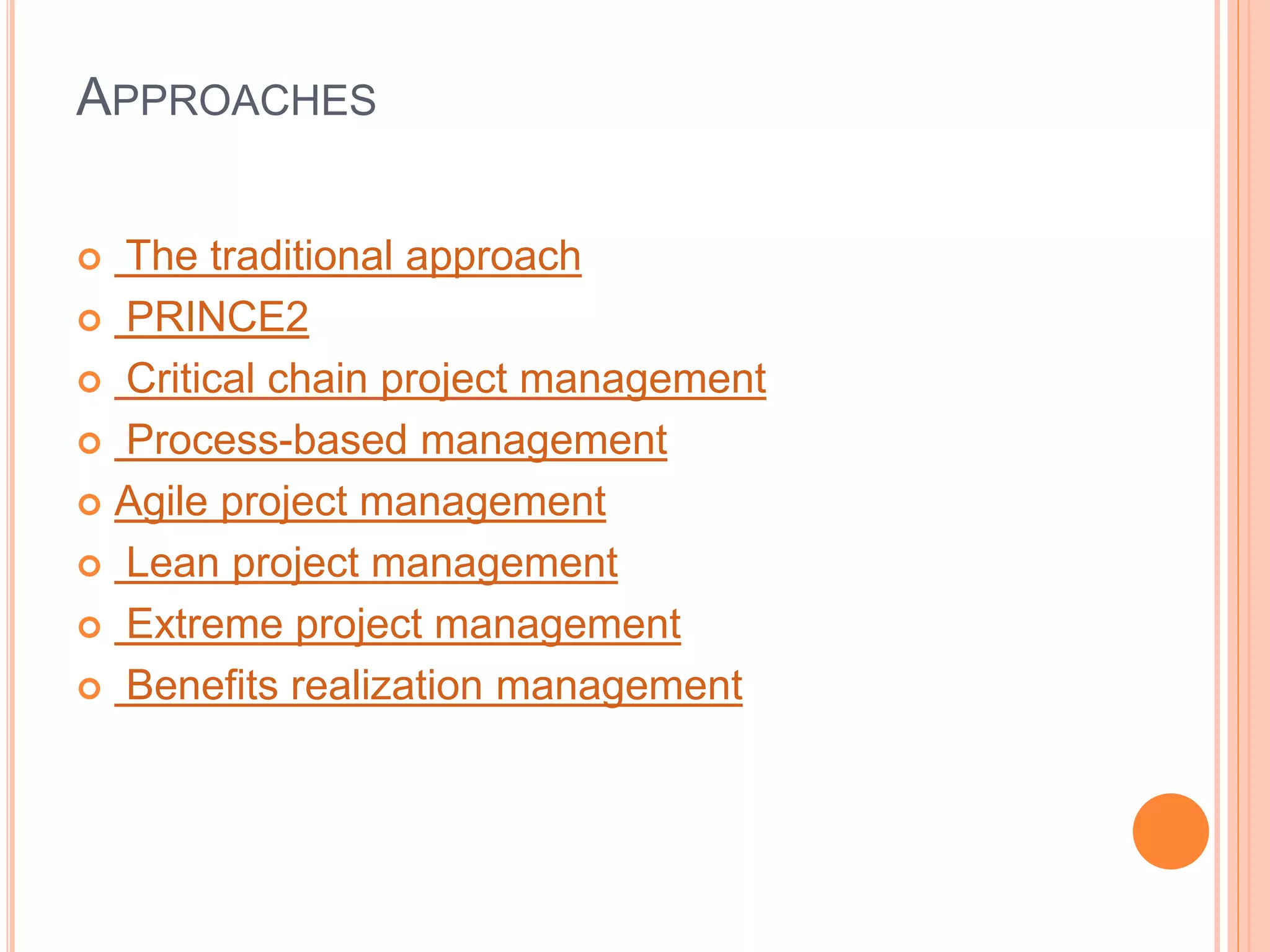 APPROACHES
 The traditional approach
 PRINCE2
 Critical chain project management
 Process-based management
 Agile project management
 Lean project management
 Extreme project management
 Benefits realization management
 
