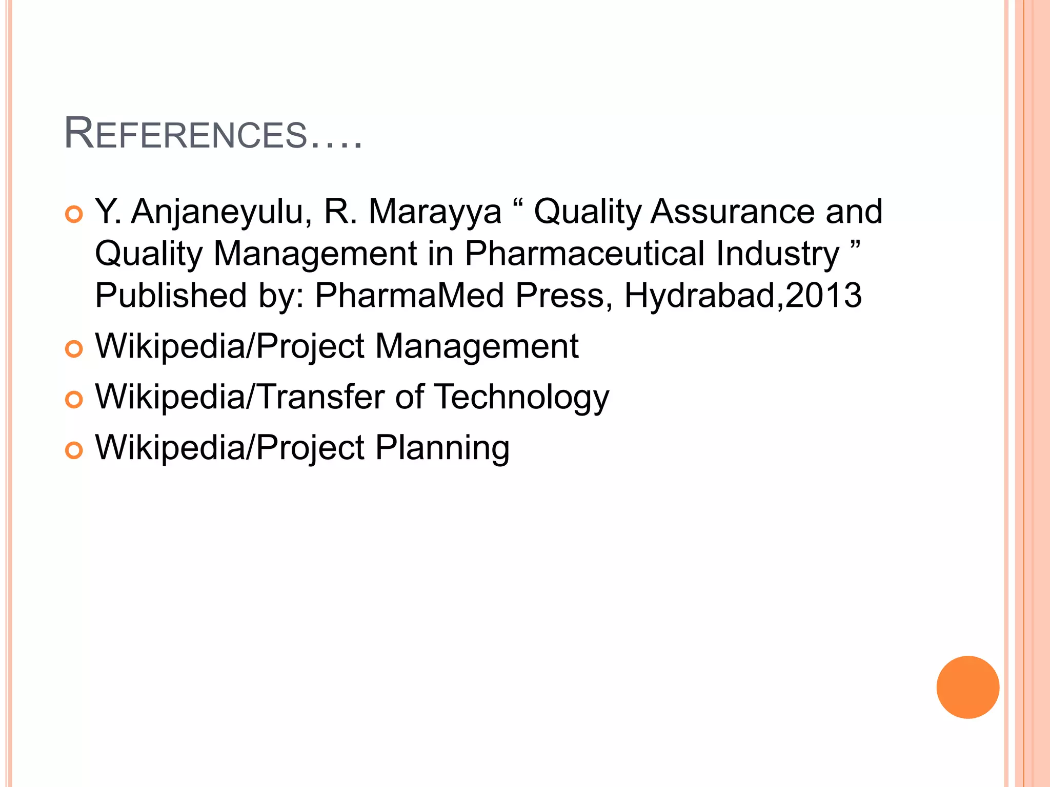 REFERENCES….
 Y. Anjaneyulu, R. Marayya “ Quality Assurance and
Quality Management in Pharmaceutical Industry ”
Published by: PharmaMed Press, Hydrabad,2013
 Wikipedia/Project Management
 Wikipedia/Transfer of Technology
 Wikipedia/Project Planning
 