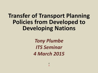 Transfer of Transport Planning
Policies from Developed to
Developing Nations
Tony Plumbe
ITS Seminar
4 March 2015
1
1
 