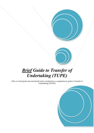 Brief Guide to Transfer of
                Undertaking (TUPE)
(This is a brief guide only and should not be considered as a comprehensive guide to Transfer of
                                     Undertakings [TUPE])




                                            Page 1 of 6
 