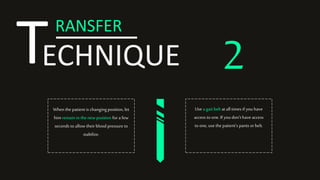 TRANSFER
ECHNIQUE 2
When the patient is changingposition, let
him remain in thenewposition for a few
seconds to allow their blood pressure to
stabilize.
Use a gait belt at all times if you have
access to one. If youdon’t have access
to one, use the patient’s pants or belt.